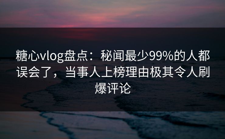 糖心vlog盘点:秘闻最少99%的人都误会了,当事人上榜理由极其令人刷爆评论
