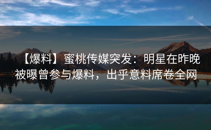 【爆料】蜜桃传媒突发：明星在昨晚被曝曾参与爆料，出乎意料席卷全网