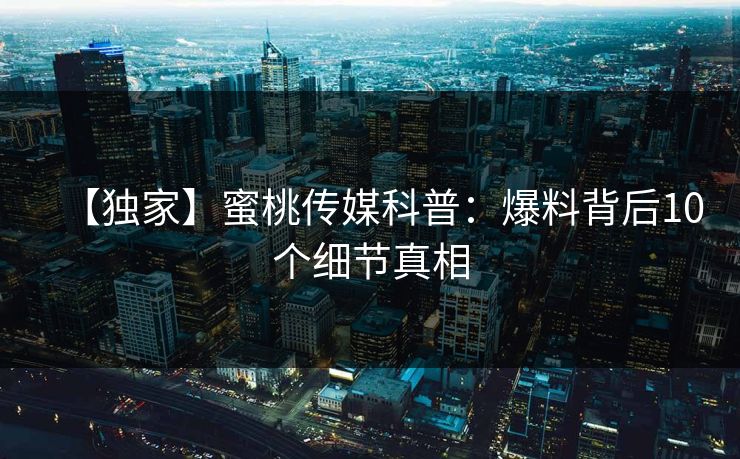 【独家】蜜桃传媒科普：爆料背后10个细节真相