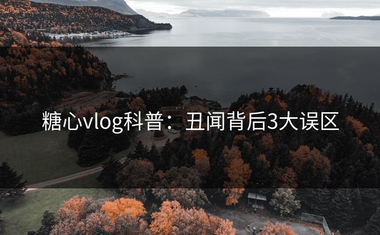 糖心vlog科普：丑闻背后3大误区
