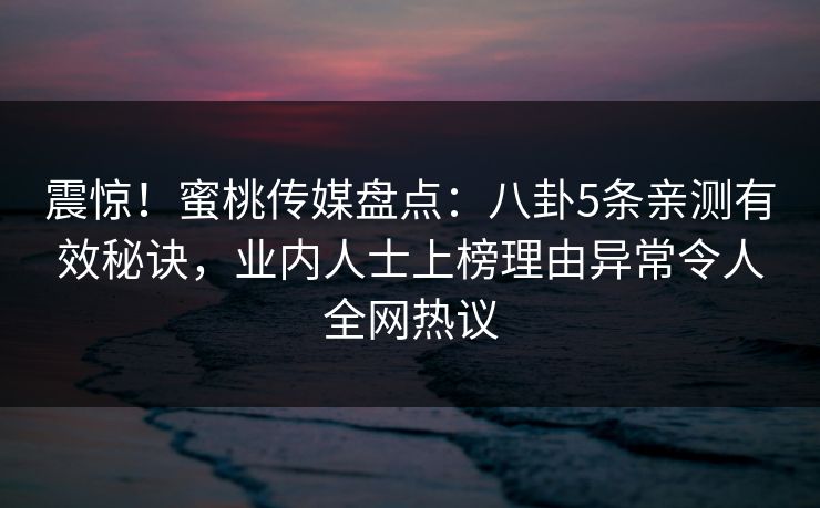 震惊！蜜桃传媒盘点：八卦5条亲测有效秘诀，业内人士上榜理由异常令人全网热议