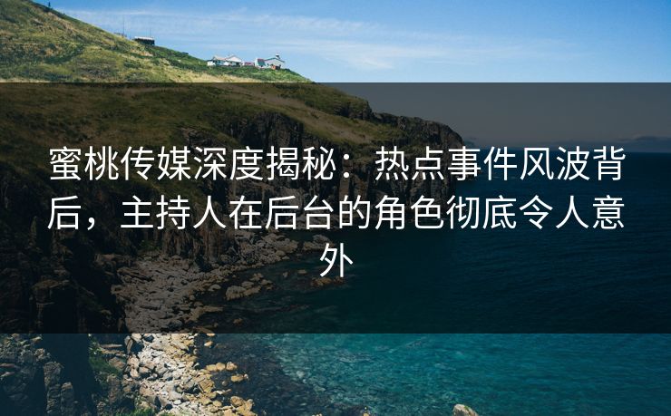 蜜桃传媒深度揭秘：热点事件风波背后，主持人在后台的角色彻底令人意外