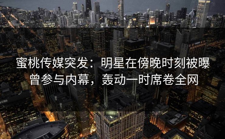 蜜桃传媒突发：明星在傍晚时刻被曝曾参与内幕，轰动一时席卷全网