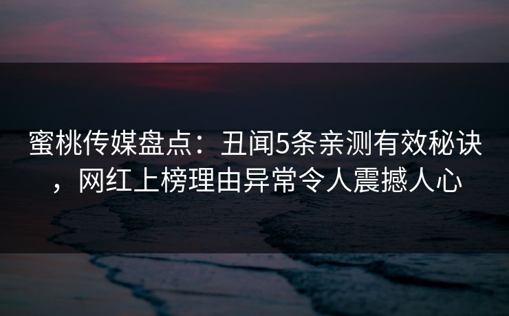 蜜桃传媒盘点：丑闻5条亲测有效秘诀，网红上榜理由异常令人震撼人心