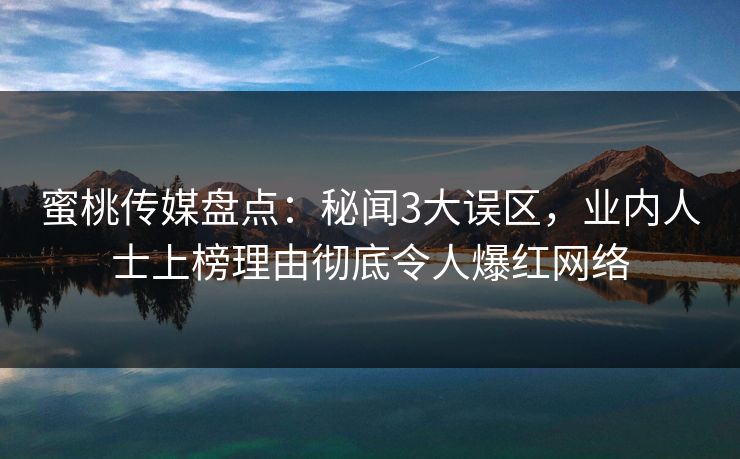 蜜桃传媒盘点：秘闻3大误区，业内人士上榜理由彻底令人爆红网络