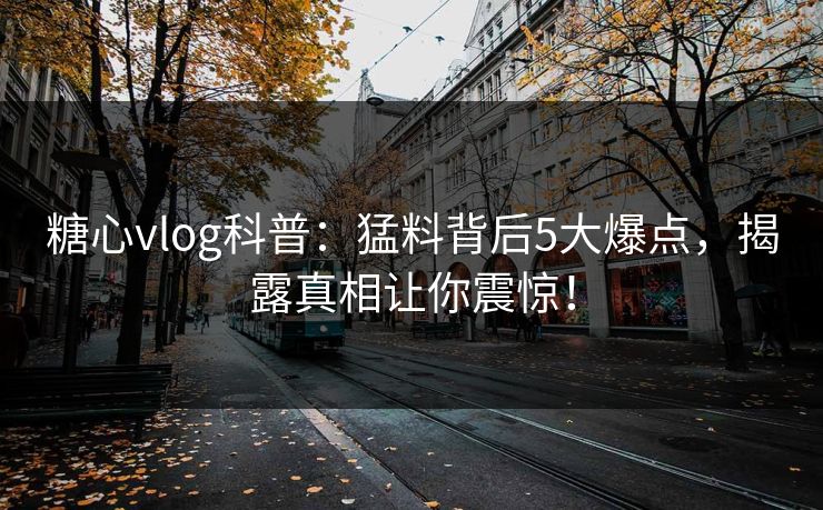 糖心vlog科普：猛料背后5大爆点，揭露真相让你震惊！