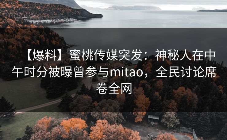 【爆料】蜜桃传媒突发：神秘人在中午时分被曝曾参与mitao，全民讨论席卷全网