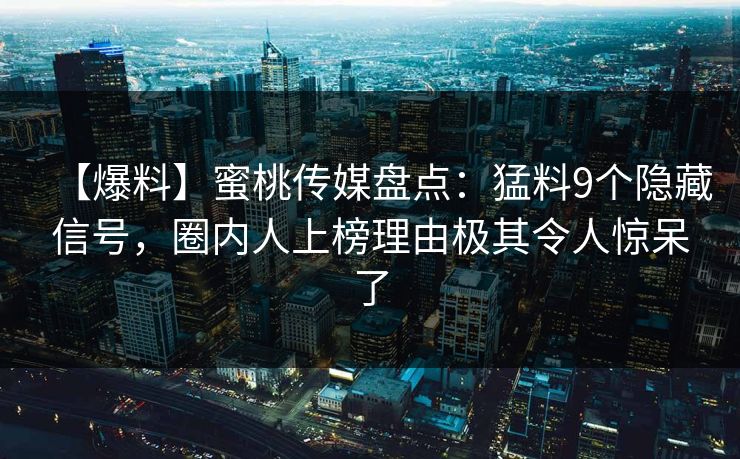 【爆料】蜜桃传媒盘点:猛料9个隐藏信号,圈内人上榜理由极其令人惊呆了 【爆料】蜜桃传媒盘点:猛料9个隐藏信号,圈内人上榜理由极其令人惊呆了