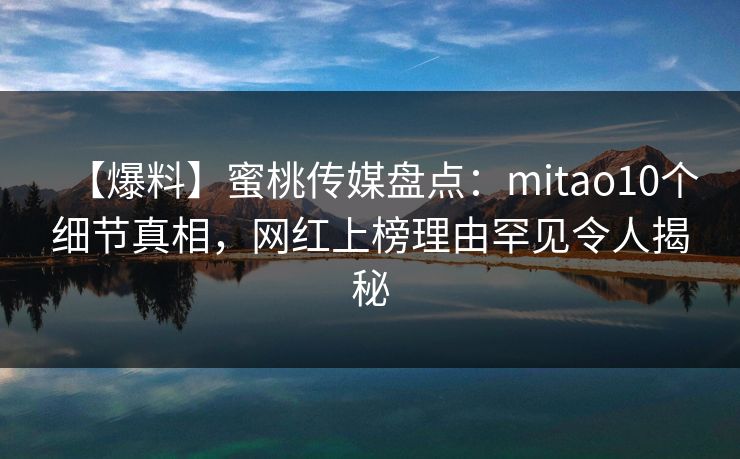 【爆料】蜜桃传媒盘点：mitao10个细节真相，网红上榜理由罕见令人揭秘