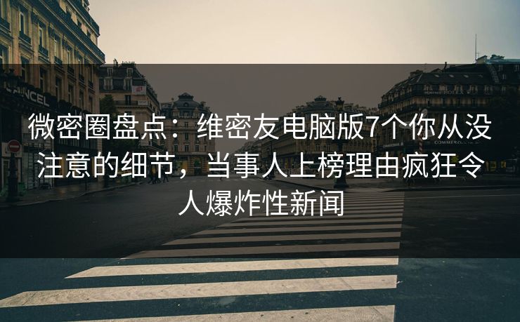 微密圈盘点：维密友电脑版7个你从没注意的细节，当事人上榜理由疯狂令人爆炸性新闻