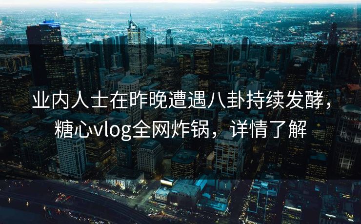 业内人士在昨晚遭遇八卦持续发酵，糖心vlog全网炸锅，详情了解