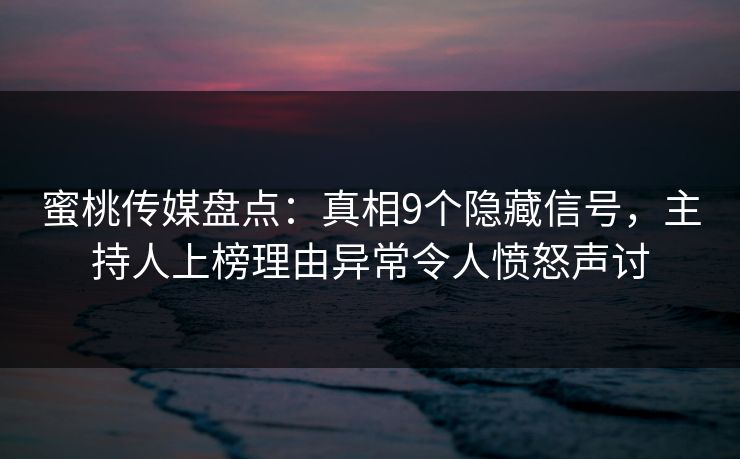蜜桃传媒盘点：真相9个隐藏信号，主持人上榜理由异常令人愤怒声讨