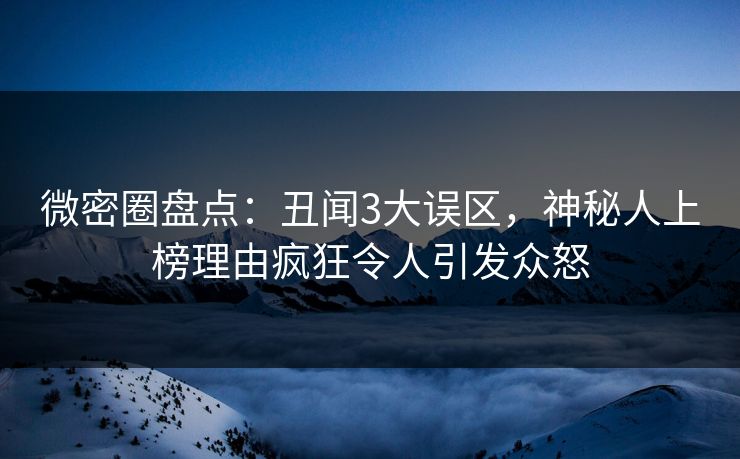 微密圈盘点：丑闻3大误区，神秘人上榜理由疯狂令人引发众怒