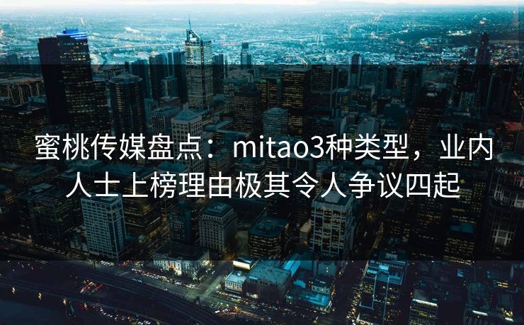 蜜桃传媒盘点：mitao3种类型，业内人士上榜理由极其令人争议四起