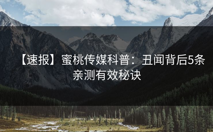 【速报】蜜桃传媒科普：丑闻背后5条亲测有效秘诀