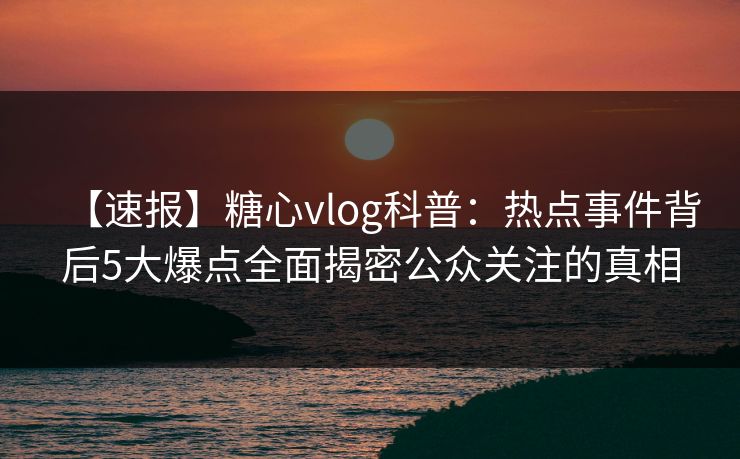 【速报】糖心vlog科普：热点事件背后5大爆点全面揭密公众关注的真相