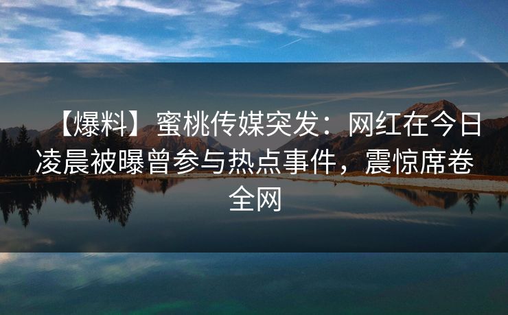 【爆料】蜜桃传媒突发：网红在今日凌晨被曝曾参与热点事件，震惊席卷全网