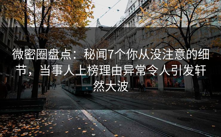 微密圈盘点：秘闻7个你从没注意的细节，当事人上榜理由异常令人引发轩然大波
