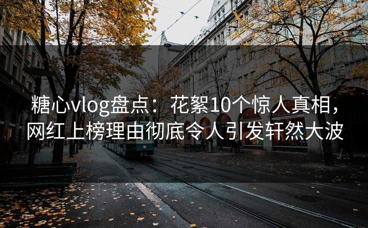 糖心vlog盘点：花絮10个惊人真相，网红上榜理由彻底令人引发轩然大波