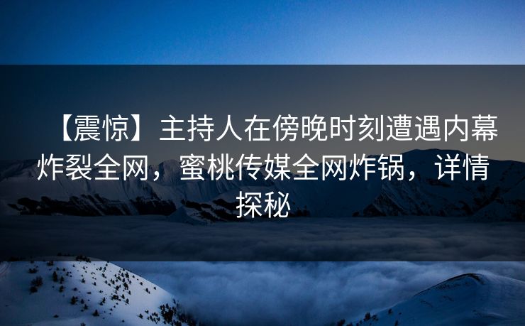 【震惊】主持人在傍晚时刻遭遇内幕炸裂全网，蜜桃传媒全网炸锅，详情探秘