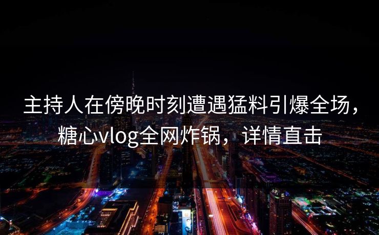 主持人在傍晚时刻遭遇猛料引爆全场，糖心vlog全网炸锅，详情直击
