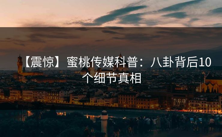 【震惊】蜜桃传媒科普：八卦背后10个细节真相