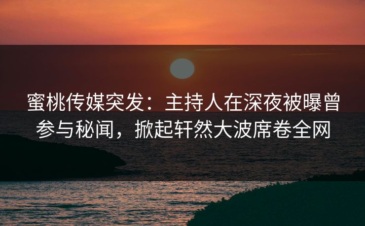蜜桃传媒突发：主持人在深夜被曝曾参与秘闻，掀起轩然大波席卷全网