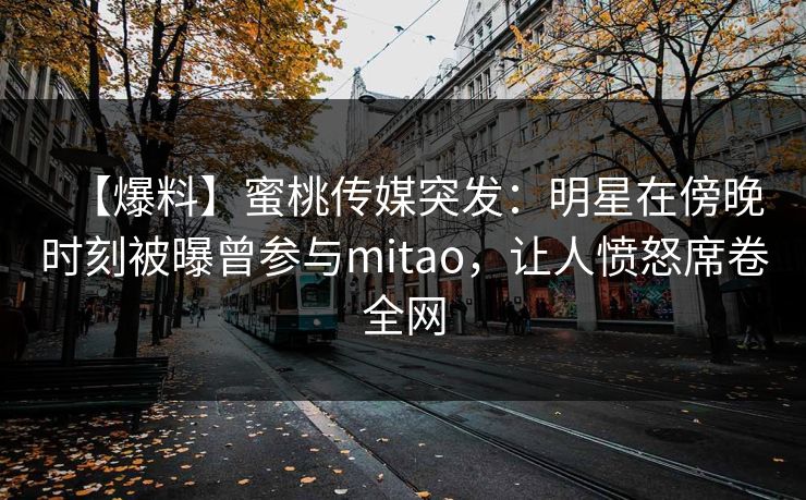 【爆料】蜜桃传媒突发：明星在傍晚时刻被曝曾参与mitao，让人愤怒席卷全网