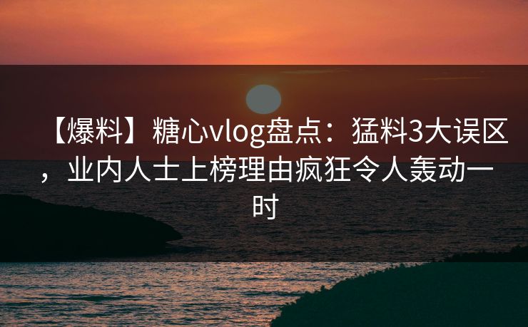 【爆料】糖心vlog盘点：猛料3大误区，业内人士上榜理由疯狂令人轰动一时