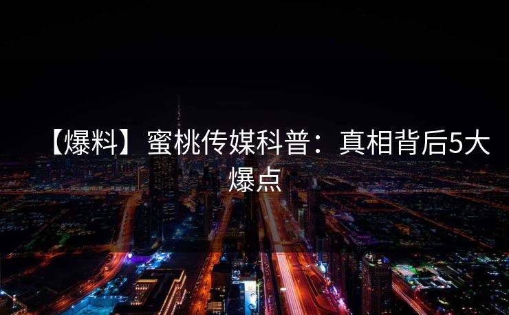 【爆料】蜜桃传媒科普：真相背后5大爆点