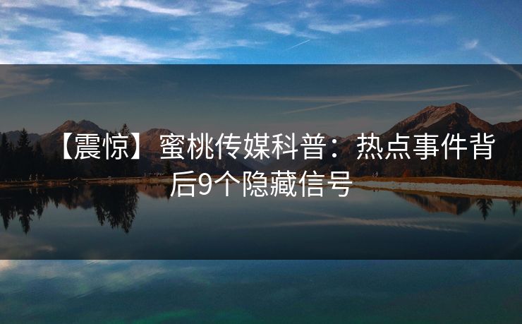 【震惊】蜜桃传媒科普：热点事件背后9个隐藏信号