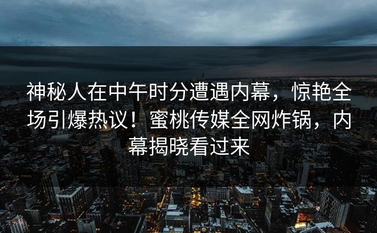 神秘人在中午时分遭遇内幕，惊艳全场引爆热议！蜜桃传媒全网炸锅，内幕揭晓看过来
