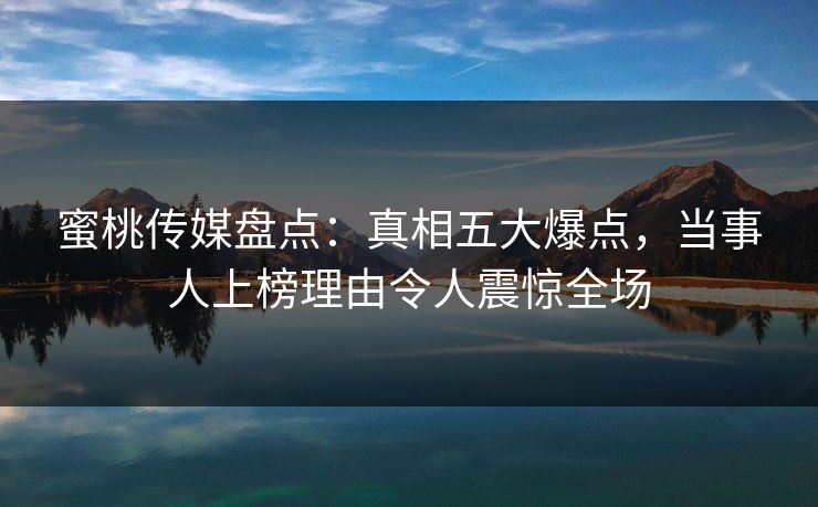 蜜桃传媒盘点：真相五大爆点，当事人上榜理由令人震惊全场