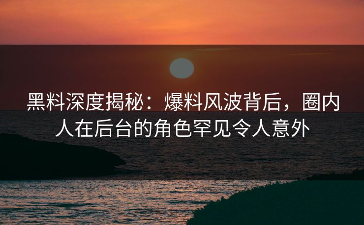 黑料深度揭秘：爆料风波背后，圈内人在后台的角色罕见令人意外