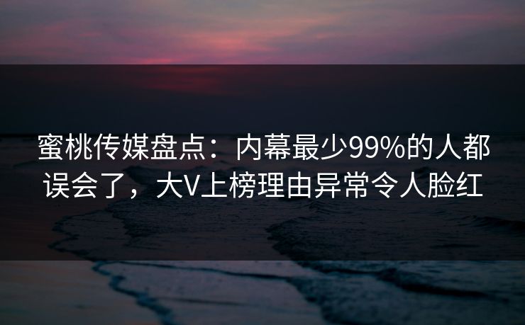 蜜桃传媒盘点：内幕最少99%的人都误会了，大V上榜理由异常令人脸红