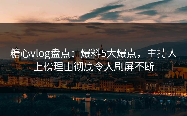 糖心vlog盘点：爆料5大爆点，主持人上榜理由彻底令人刷屏不断