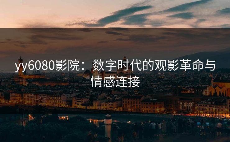 yy6080影院：数字时代的观影革命与情感连接