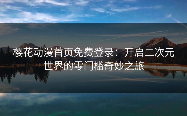 樱花动漫首页免费登录：开启二次元世界的零门槛奇妙之旅