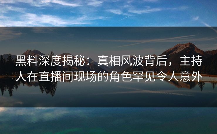 黑料深度揭秘：真相风波背后，主持人在直播间现场的角色罕见令人意外
