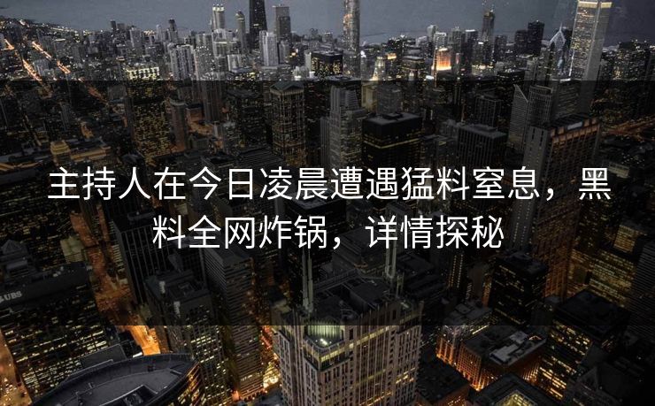 主持人在今日凌晨遭遇猛料窒息，黑料全网炸锅，详情探秘