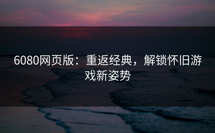 6080网页版：重返经典，解锁怀旧游戏新姿势