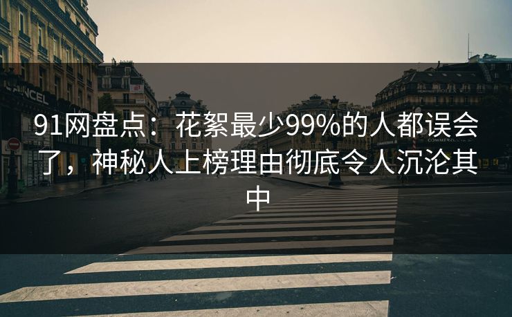 91网盘点：花絮最少99%的人都误会了，神秘人上榜理由彻底令人沉沦其中