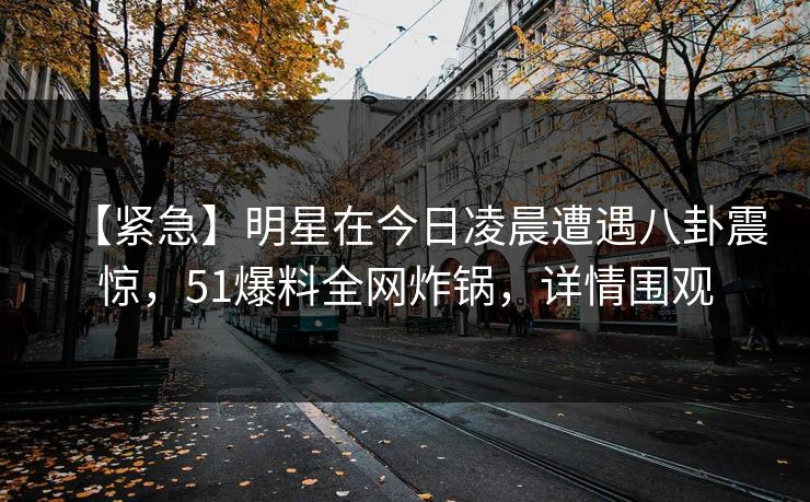 【紧急】明星在今日凌晨遭遇八卦震惊,51爆料全网炸锅,详情围观 【紧急】明星在今日凌晨遭遇八卦震惊,51爆料全网炸锅,详情围观