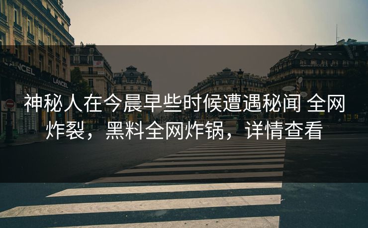 神秘人在今晨早些时候遭遇秘闻 全网炸裂，黑料全网炸锅，详情查看
