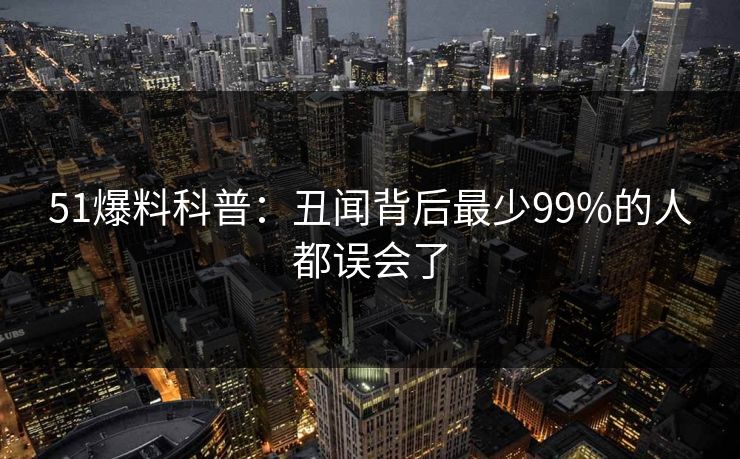 51爆料科普：丑闻背后最少99%的人都误会了