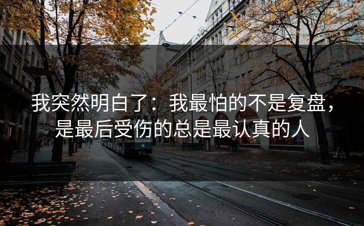 我突然明白了：我最怕的不是复盘，是最后受伤的总是最认真的人