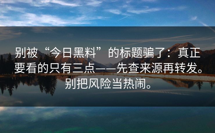 别被“今日黑料”的标题骗了：真正要看的只有三点——先查来源再转发。别把风险当热闹。