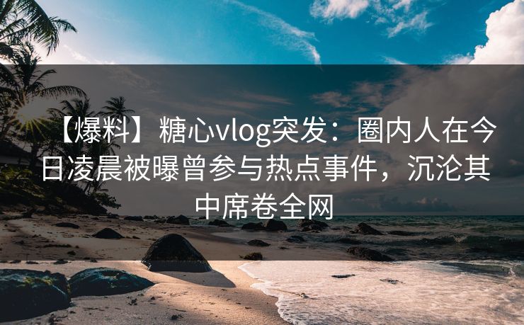 【爆料】糖心vlog突发：圈内人在今日凌晨被曝曾参与热点事件，沉沦其中席卷全网