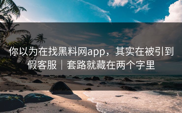 你以为在找黑料网app，其实在被引到假客服｜套路就藏在两个字里