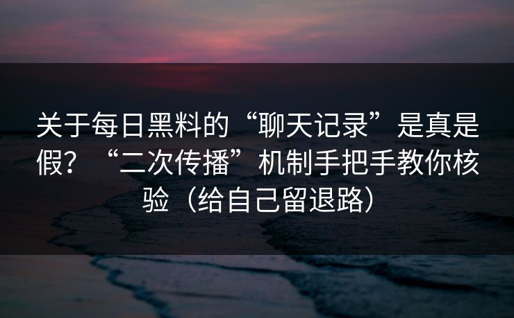 关于每日黑料的“聊天记录”是真是假？“二次传播”机制手把手教你核验（给自己留退路）